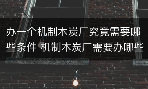 办一个机制木炭厂究竟需要哪些条件 机制木炭厂需要办哪些手续?