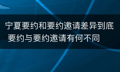 宁夏要约和要约邀请差异到底 要约与要约邀请有何不同