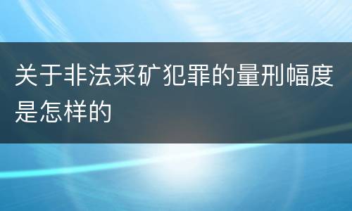 关于非法采矿犯罪的量刑幅度是怎样的