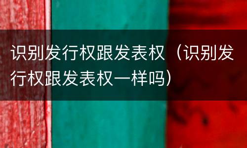识别发行权跟发表权（识别发行权跟发表权一样吗）