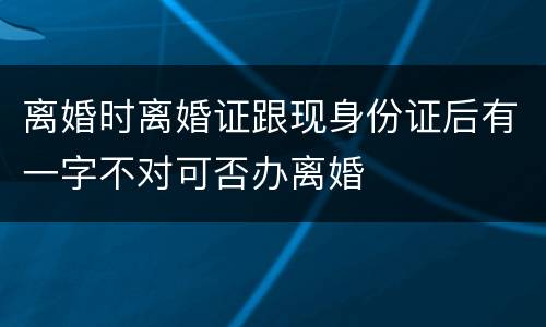 离婚时离婚证跟现身份证后有一字不对可否办离婚