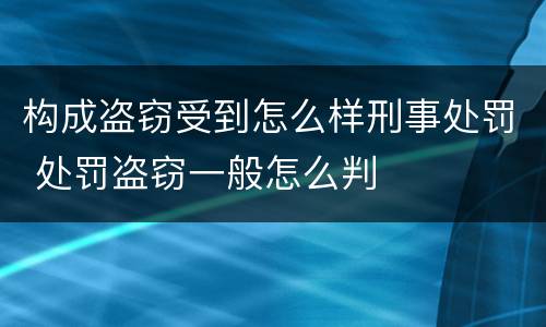 构成盗窃受到怎么样刑事处罚 处罚盗窃一般怎么判