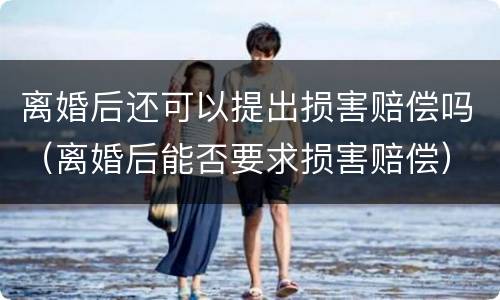 离婚后还可以提出损害赔偿吗（离婚后能否要求损害赔偿）