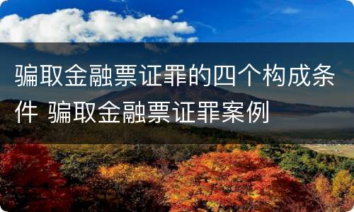 骗取金融票证罪的四个构成条件 骗取金融票证罪案例