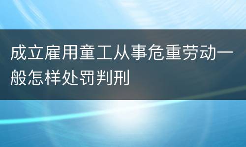 成立雇用童工从事危重劳动一般怎样处罚判刑