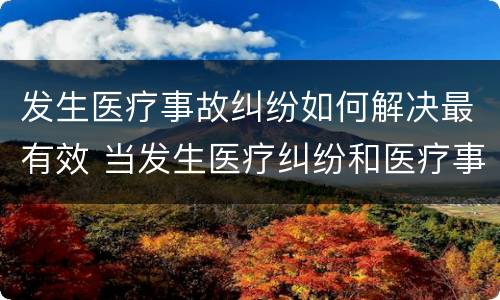 发生医疗事故纠纷如何解决最有效 当发生医疗纠纷和医疗事故时你如何做