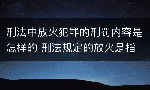 刑法中放火犯罪的刑罚内容是怎样的 刑法规定的放火是指