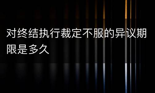 对终结执行裁定不服的异议期限是多久