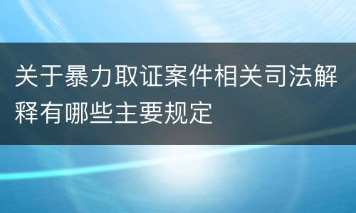 关于暴力取证案件相关司法解释有哪些主要规定