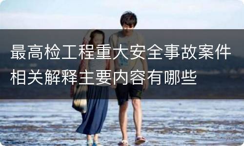 最高检工程重大安全事故案件相关解释主要内容有哪些
