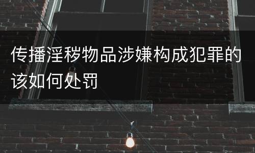 传播淫秽物品涉嫌构成犯罪的该如何处罚