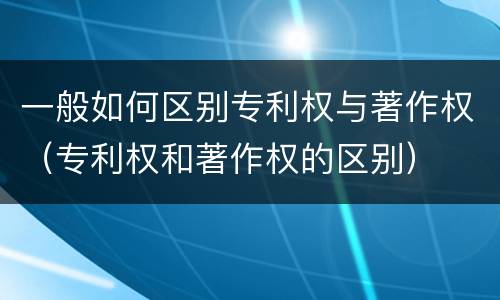 一般如何区别专利权与著作权（专利权和著作权的区别）