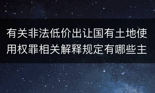 有关非法低价出让国有土地使用权罪相关解释规定有哪些主要内容