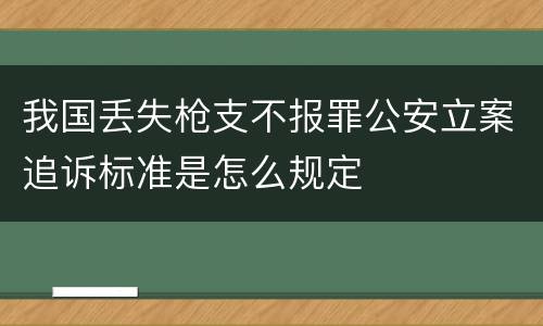 我国丢失枪支不报罪公安立案追诉标准是怎么规定