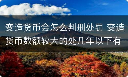 变造货币会怎么判刑处罚 变造货币数额较大的处几年以下有期徒刑
