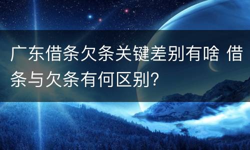 广东借条欠条关键差别有啥 借条与欠条有何区别?