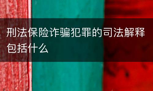 刑法保险诈骗犯罪的司法解释包括什么