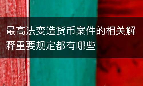 最高法变造货币案件的相关解释重要规定都有哪些