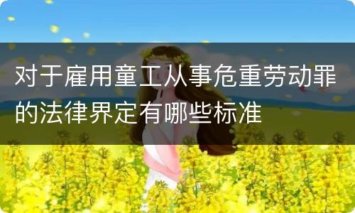 对于雇用童工从事危重劳动罪的法律界定有哪些标准