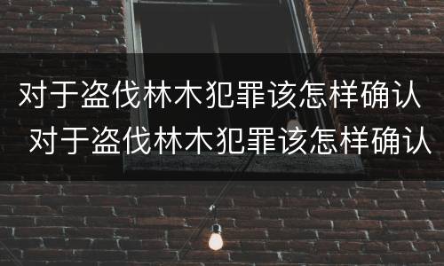 对于盗伐林木犯罪该怎样确认 对于盗伐林木犯罪该怎样确认责任