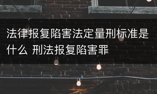 法律报复陷害法定量刑标准是什么 刑法报复陷害罪