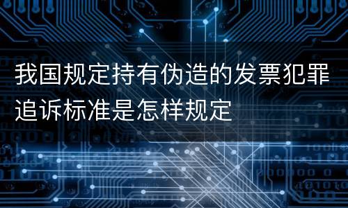 我国规定持有伪造的发票犯罪追诉标准是怎样规定