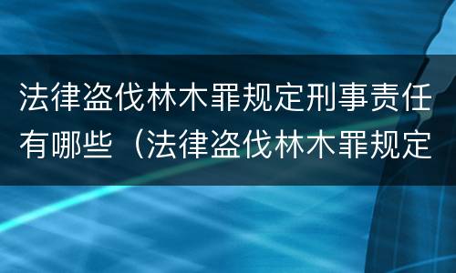 法律盗伐林木罪规定刑事责任有哪些（法律盗伐林木罪规定刑事责任有哪些）