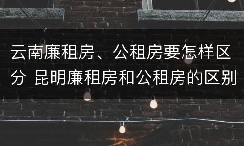 云南廉租房、公租房要怎样区分 昆明廉租房和公租房的区别