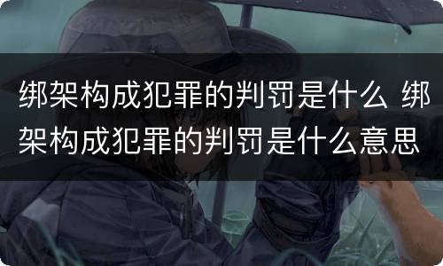 绑架构成犯罪的判罚是什么 绑架构成犯罪的判罚是什么意思