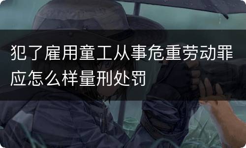 犯了雇用童工从事危重劳动罪应怎么样量刑处罚