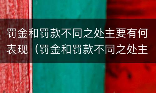 罚金和罚款不同之处主要有何表现（罚金和罚款不同之处主要有何表现）