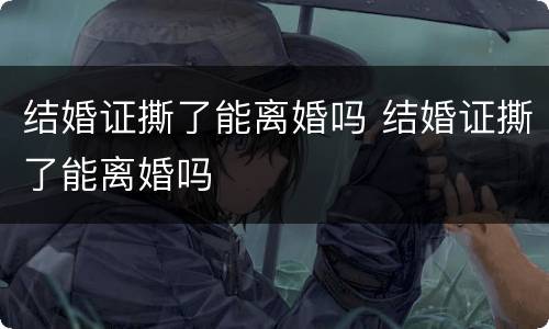 结婚证撕了能离婚吗 结婚证撕了能离婚吗