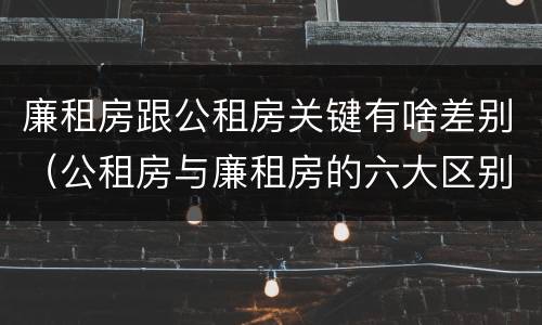 廉租房跟公租房关键有啥差别（公租房与廉租房的六大区别）