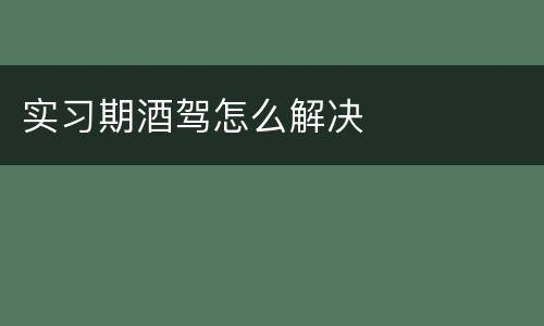 实习期酒驾怎么解决