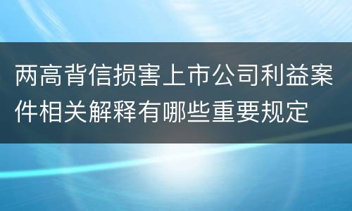 两高背信损害上市公司利益案件相关解释有哪些重要规定