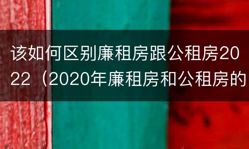 该如何区别廉租房跟公租房2022（2020年廉租房和公租房的区别）