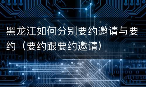 黑龙江如何分别要约邀请与要约（要约跟要约邀请）