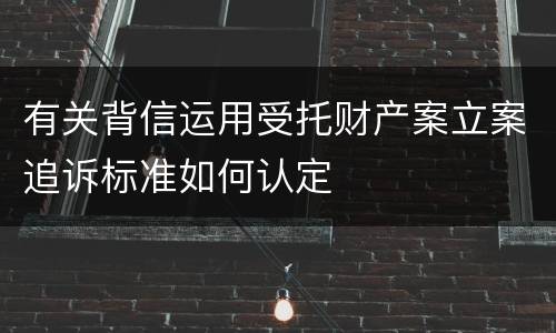 有关背信运用受托财产案立案追诉标准如何认定
