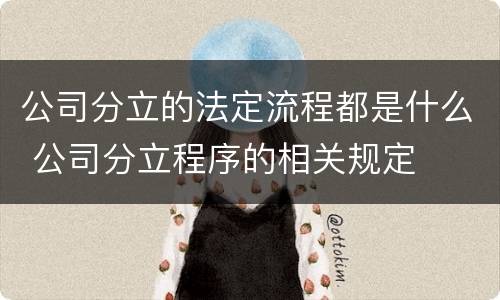 公司分立的法定流程都是什么 公司分立程序的相关规定