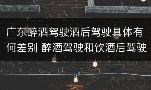 广东醉酒驾驶酒后驾驶具体有何差别 醉酒驾驶和饮酒后驾驶的区别