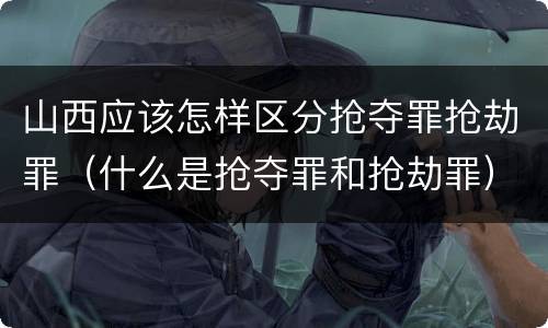 山西应该怎样区分抢夺罪抢劫罪（什么是抢夺罪和抢劫罪）