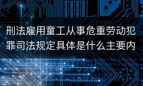 刑法雇用童工从事危重劳动犯罪司法规定具体是什么主要内容