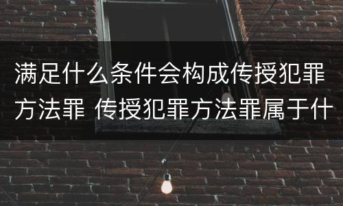 满足什么条件会构成传授犯罪方法罪 传授犯罪方法罪属于什么罪