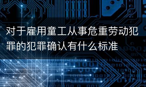 对于雇用童工从事危重劳动犯罪的犯罪确认有什么标准