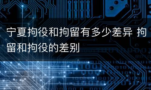宁夏拘役和拘留有多少差异 拘留和拘役的差别