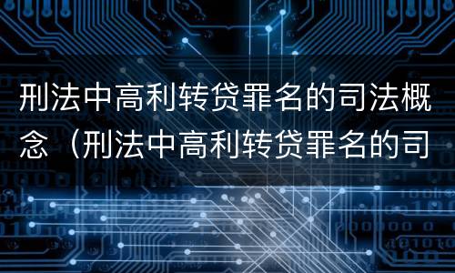刑法中高利转贷罪名的司法概念（刑法中高利转贷罪名的司法概念是什么）