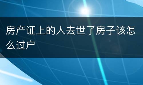 房产证上的人去世了房子该怎么过户