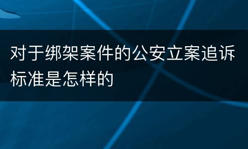 对于绑架案件的公安立案追诉标准是怎样的