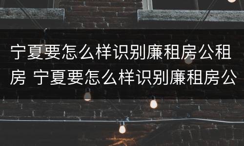 宁夏要怎么样识别廉租房公租房 宁夏要怎么样识别廉租房公租房呢