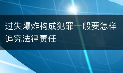 过失爆炸构成犯罪一般要怎样追究法律责任